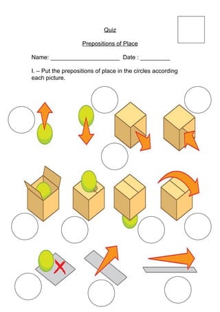 Quiz

                    Prepositions of Place

Name: _____________________ Date : _________

I. – Put the prepositions of place in the circles according
each picture.
 