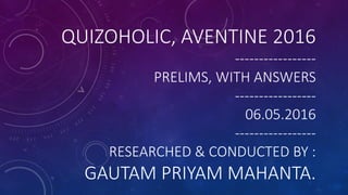 QUIZOHOLIC, AVENTINE 2016
-----------------
PRELIMS, WITH ANSWERS
-----------------
06.05.2016
-----------------
RESEARCHED & CONDUCTED BY :
GAUTAM PRIYAM MAHANTA.
 