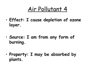 Air Pollutant 4 Effect: I cause depletion of ozone layer. Source: I am from any form of burning. Property: I may be absorbed by plants. 