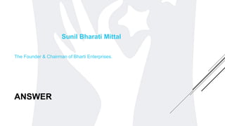ANSWER
Sunil Bharati Mittal
The Founder & Chairman of Bharti Enterprises.
 