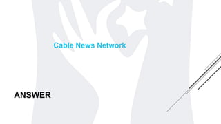 ANSWER
Cable News Network
 