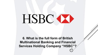 6. What is the full form of British
Multinational Banking and Financial
Services Holding Company “HSBC”?
 