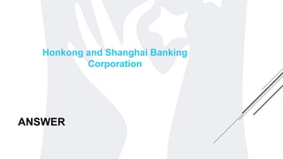 ANSWER
Honkong and Shanghai Banking
Corporation
 