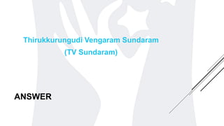 ANSWER
Thirukkurungudi Vengaram Sundaram
(TV Sundaram)
 