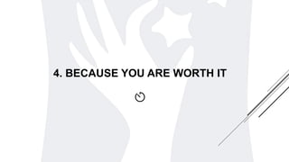 4. BECAUSE YOU ARE WORTH IT
 