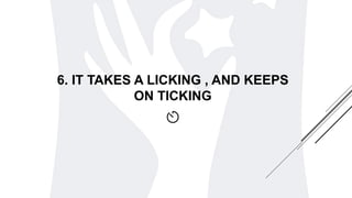 6. IT TAKES A LICKING , AND KEEPS
ON TICKING
 