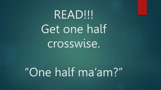 READ!!!
Get one half
crosswise.
“One half ma’am?”
 