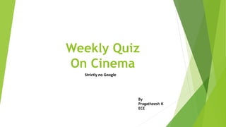 Weekly Quiz
On Cinema
Strictly no Google
By
Pragatheesh K
ECE
 