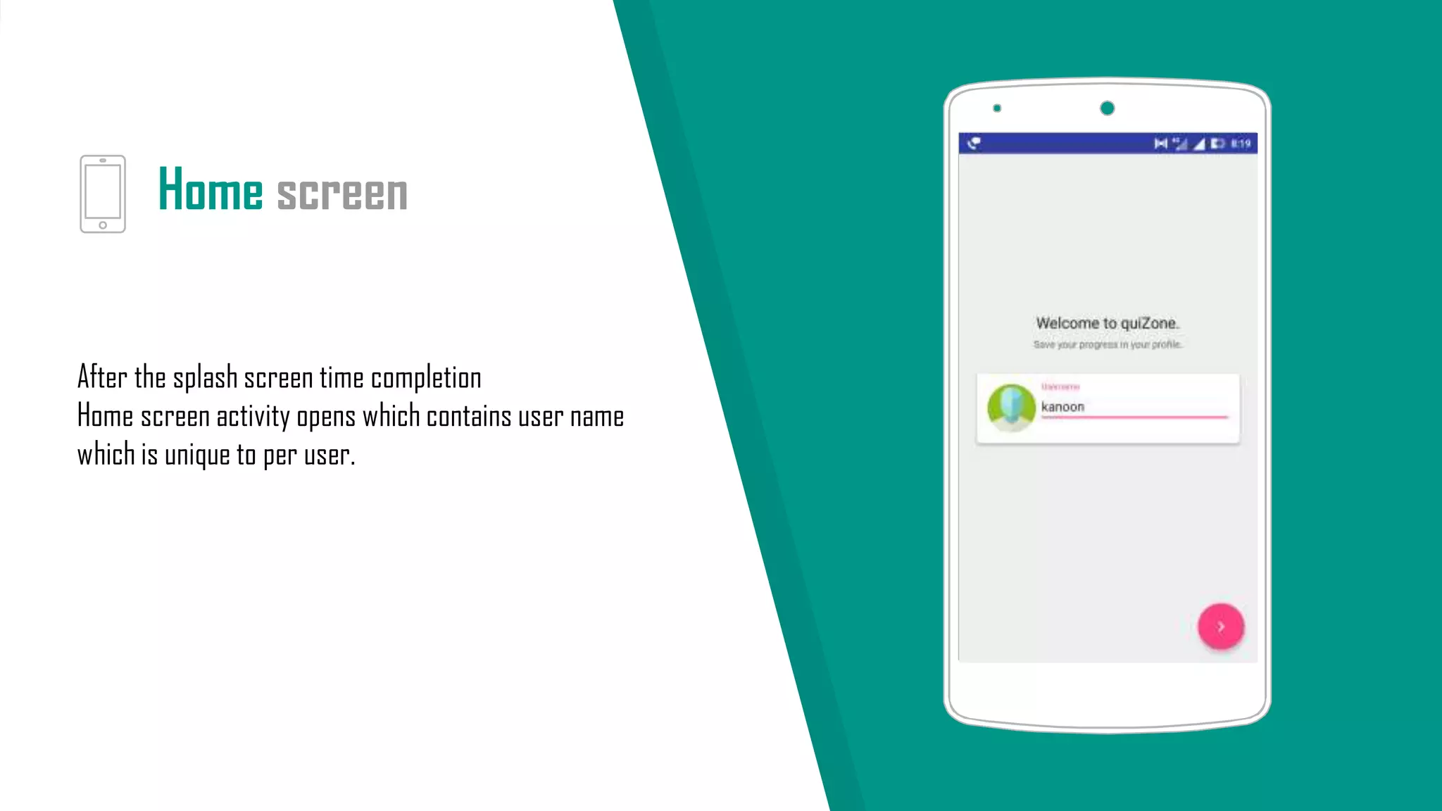 Home screen
After the splash screen time completion
Home screen activity opens which contains user name
which is unique to per user.
 