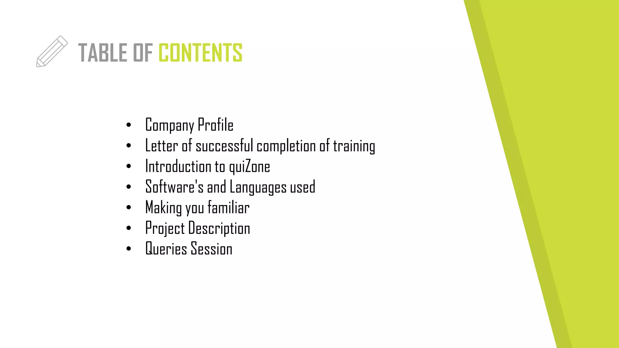 TABLE OF CONTENTS
• Company Profile
• Letter of successful completion of training
• Introduction to quiZone
• Software's and Languages used
• Making you familiar
• Project Description
• Queries Session
 