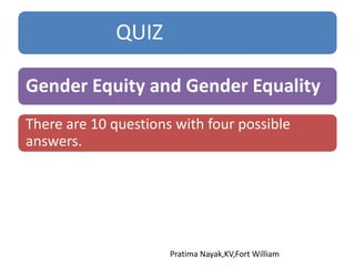 QUIZ
Gender Equity and Gender Equality
Pratima Nayak,KV,Fort William
There are 10 questions with four possible
answers.
 