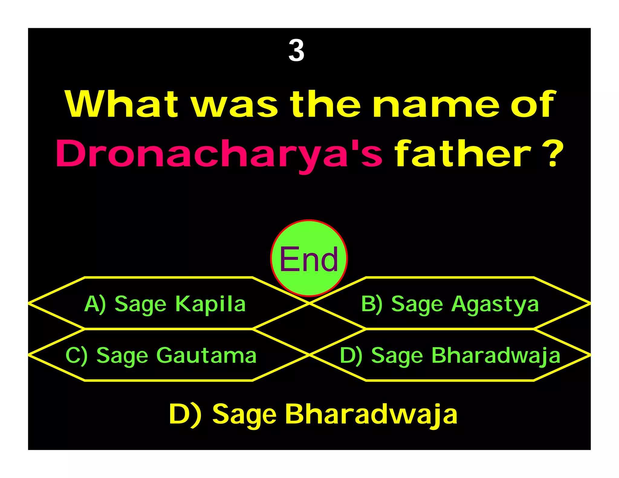 What was the name of
Dronacharya's father ?
3
C) Sage Gautama D) Sage Bharadwaja
A) Sage Kapila B) Sage Agastya
D) Sage Bharadwaja
302928272625242322212019181716151413121110987654321End
 
