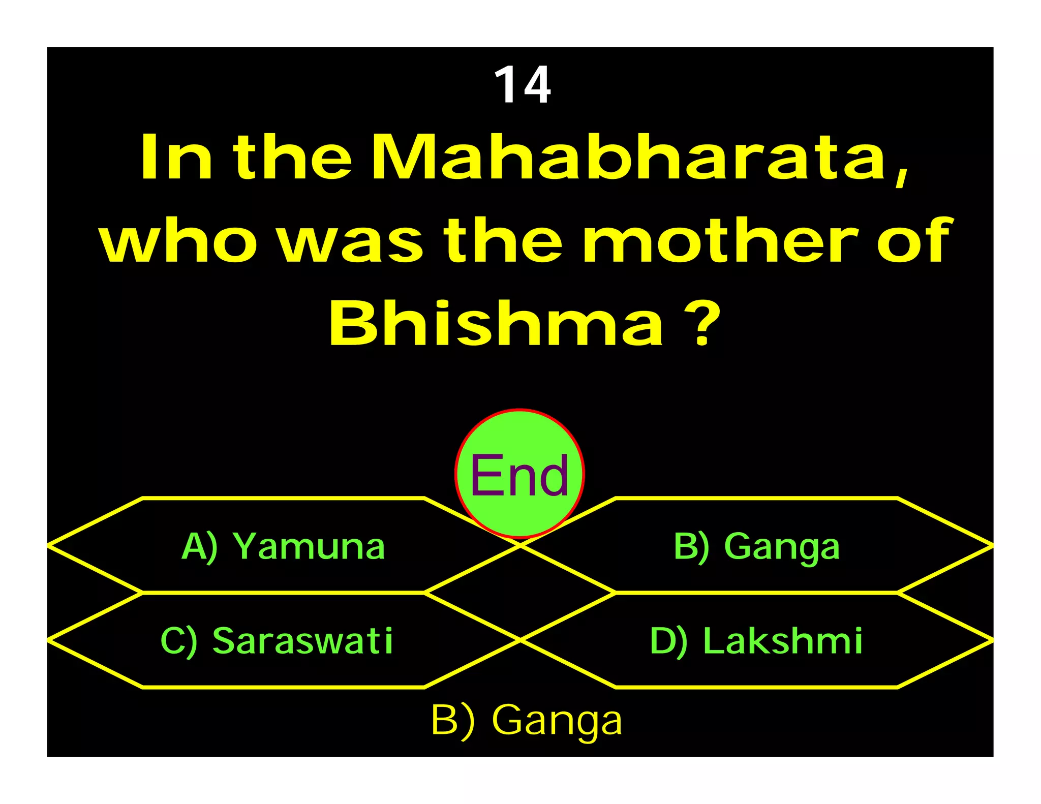 In the Mahabharata,
who was the mother of
Bhishma ?
14
C) Saraswati D) Lakshmi
A) Yamuna B) Ganga
B) Ganga
302928272625242322212019181716151413121110987654321End
 
