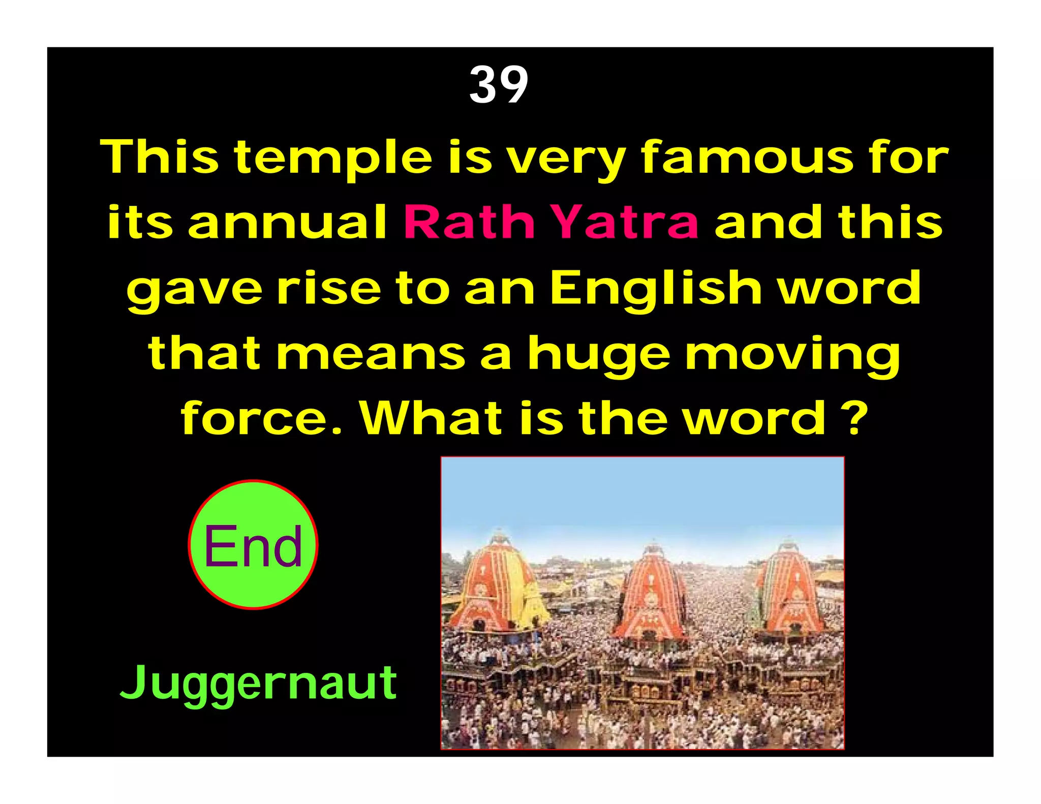 This temple is very famous for
its annual Rath Yatra and this
gave rise to an English word
that means a huge moving
force. What is the word ?
39
302928272625242322212019181716151413121110987654321End
Juggernaut
 