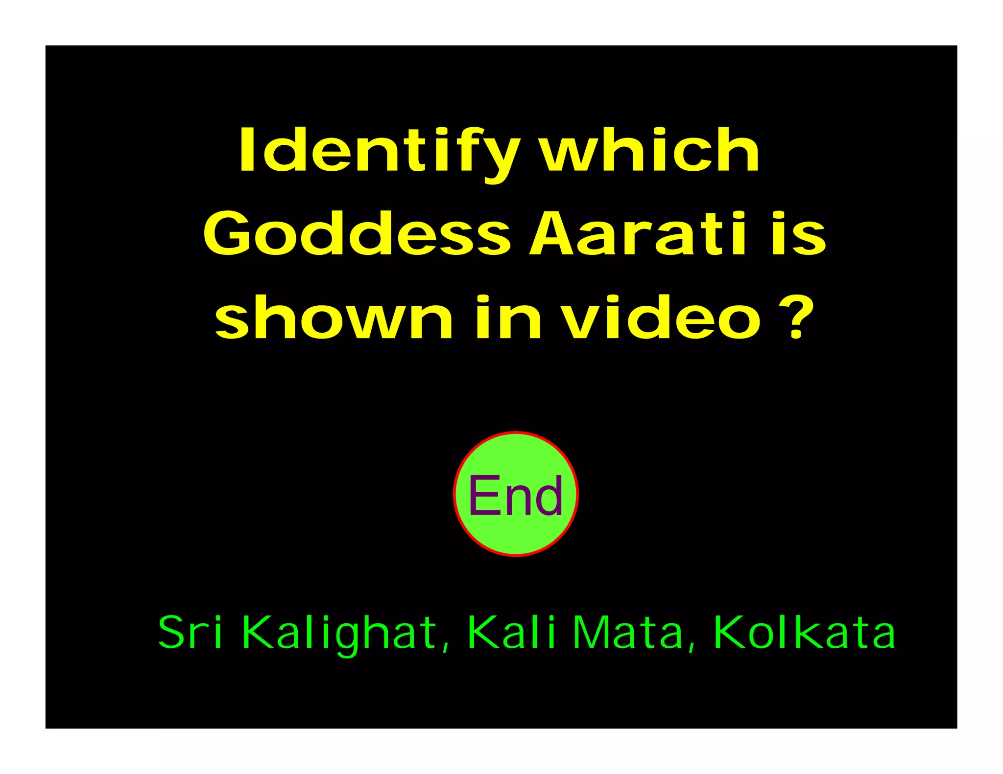 Identify which
Goddess Aarati is
shown in video ?
302928272625242322212019181716151413121110987654321End
Sri Kalighat, Kali Mata, Kolkata
 