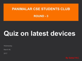 Quiz on latest devices
Wednesday
March 08,
2017
PANIMALAR CSE STUDENTS CLUB
ROUND - 3
By Gokul N.C.
 