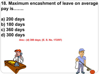 18. Maximum encashment of leave on average
pay is…….
a) 200 days
b) 180 days
c) 360 days
d) 300 days
Ans:- (d) 300 days; (E. S. No. 172/97)
 