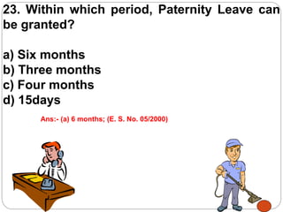 23. Within which period, Paternity Leave can
be granted?
a) Six months
b) Three months
c) Four months
d) 15days
Ans:- (a) 6 months; (E. S. No. 05/2000)
 