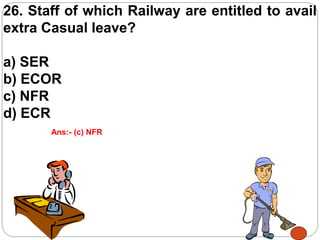 26. Staff of which Railway are entitled to avail
extra Casual leave?
a) SER
b) ECOR
c) NFR
d) ECR
Ans:- (c) NFR
 