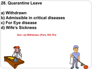 28. Quarantine Leave
a) Withdrawn
b) Admissible in critical diseases
c) For Eye disease
d) Wife’s Sickness
Ans:- (a) Withdrawn; (Para, 555, R-I)
 