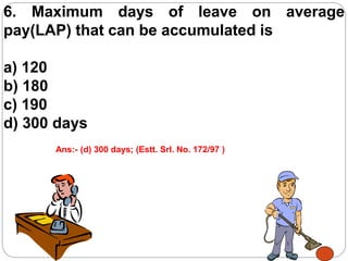 6. Maximum days of leave on average
pay(LAP) that can be accumulated is
a) 120
b) 180
c) 190
d) 300 days
Ans:- (d) 300 days; (Estt. Srl. No. 172/97 )
 