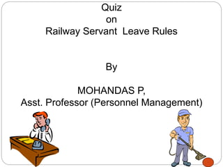 Quiz
on
Railway Servant Leave Rules
By
MOHANDAS P,
Asst. Professor (Personnel Management)
 