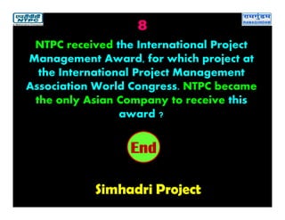 8
Simhadri Project
2019181716151413121110987654321End
NTPC received the International Project
Management Award, for which project at
the International Project Management
Association World Congress. NTPC became
the only Asian Company to receive this
award ?
 