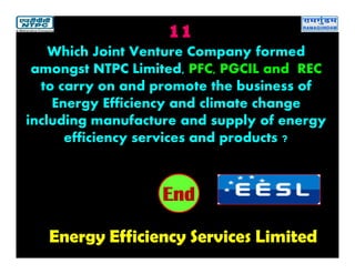 11
Energy Efficiency Services Limited
2019181716151413121110987654321End
Which Joint Venture Company formed
amongst NTPC Limited, PFC, PGCIL and REC
to carry on and promote the business of
Energy Efficiency and climate change
including manufacture and supply of energy
efficiency services and products ?
 