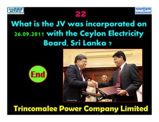 22
Trincomalee Power Company Limited
2019181716151413121110987654321End
What is the JV was incorporated on
26.09.2011 with the Ceylon Electricity
Board, Sri Lanka ?
 