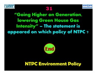 31
NTPC Environment Policy
2019181716151413121110987654321End
“Going Higher on Generation,
lowering Green House Gas
Intensity” – The statement is
appeared on which policy of NTPC ?
 