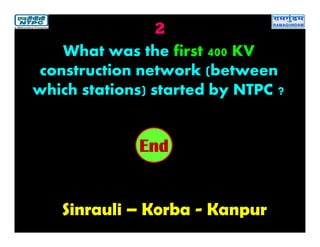 2
Sinrauli – Korba - Kanpur
2019181716151413121110987654321End
What was the first 400 KV
construction network (between
which stations) started by NTPC ?
 