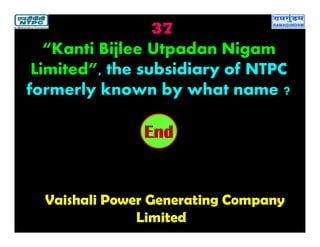 37
Vaishali Power Generating Company
Limited
2019181716151413121110987654321End
“Kanti Bijlee Utpadan Nigam
Limited”, the subsidiary of NTPC
formerly known by what name ?
 