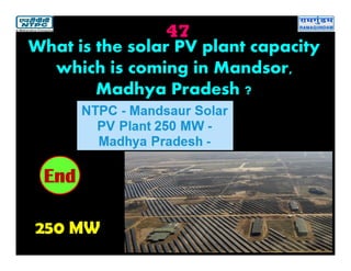 47
250 MW
2019181716151413121110987654321End
What is the solar PV plant capacity
which is coming in Mandsor,
Madhya Pradesh ?
 
