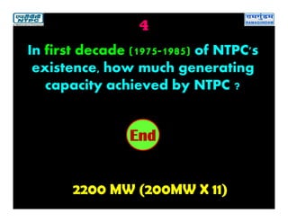 4
2200 MW (200MW X 11)
2019181716151413121110987654321End
In first decade (1975-1985) of NTPC's
existence, how much generating
capacity achieved by NTPC ?
 