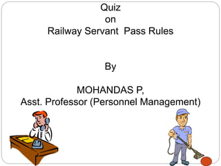 Quiz
on
Railway Servant Pass Rules
By
MOHANDAS P,
Asst. Professor (Personnel Management)
 