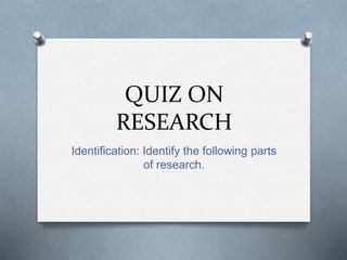 QUIZ ON
RESEARCH
Identification: Identify the following parts
of research.
 