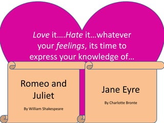 Love it….Hate it…whatever
     your feelings, its time to
   express your knowledge of…

Romeo and
                         Jane Eyre
  Juliet
                         By Charlotte Bronte
By William Shakespeare
 