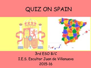 QUIZ ON SPAIN
3rd ESO B/C
I.E.S. Escultor Juan de Villanueva
2015-16
 