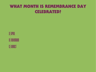 WHAT MONTH IS REMEMBRANCE DAY
CELEBRATED?
A)April
B)November
C)August
 