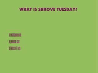WHAT IS SHROVE TUESDAY?
A)PancakeDay
B)Breadday
C)BiscuitDay
 