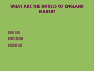 WHAT ARE THE HOUSES OF ENGLAND
MADED?
A)Woodormud
B)Thatchorrocks
C)StoneorBrick
 