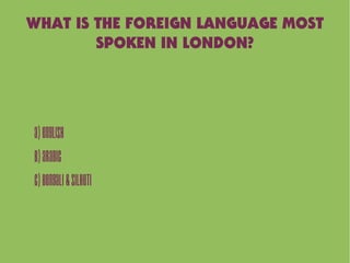 WHAT IS THE FOREIGN LANGUAGE MOST
SPOKEN IN LONDON?
A)English
B)Arabic
C)Bengali&Silheti
 