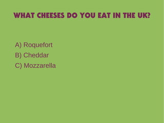 WHAT CHEESES DO YOU EAT IN THE UK?
A) Roquefort
B) Cheddar
C) Mozzarella
 