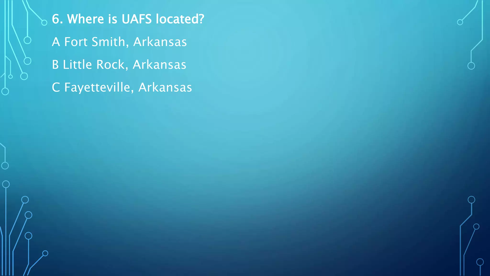 6. Where is UAFS located?
A Fort Smith, Arkansas
B Little Rock, Arkansas
C Fayetteville, Arkansas
 