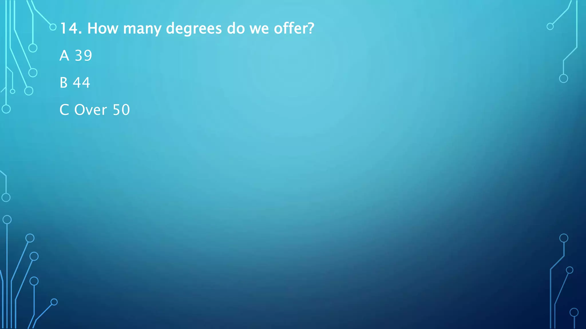14. How many degrees do we offer?
A 39
B 44
C Over 50
 