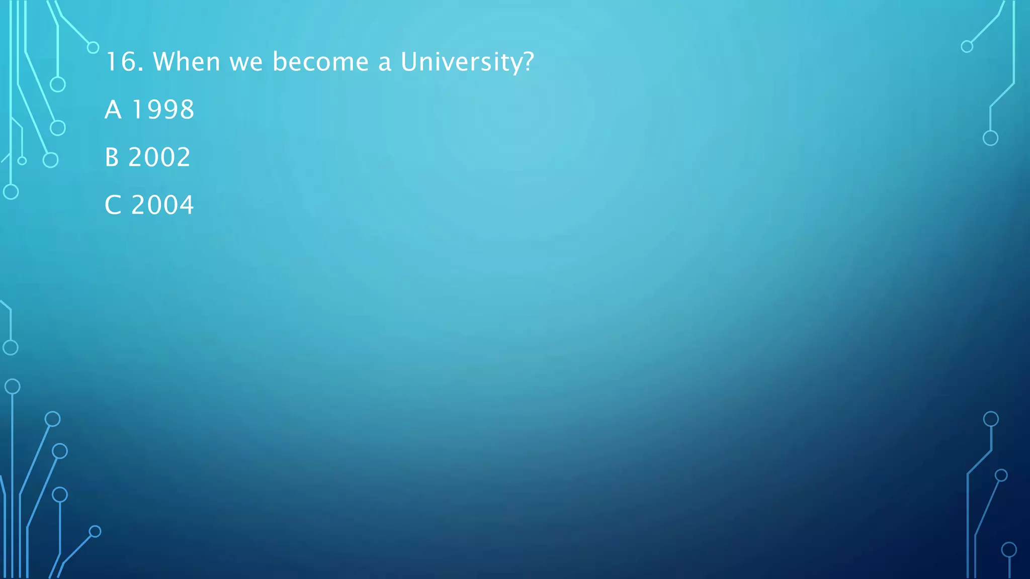 16. When we become a University?
A 1998
B 2002
C 2004
 