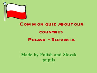 C om m on quiz about our
        countries
   Poland - Slovakia

Made by Polish and Slovak
         pupils
 