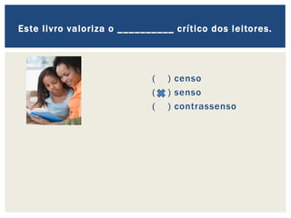 ( ) censo
( ) senso
( ) contrassenso
Este livro valoriza o __________ crítico dos leitores.
 