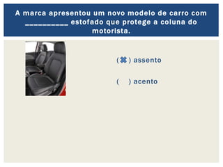 ( ) assento
( ) acento
A marca apresentou um novo modelo de carro com
__________ estofado que protege a coluna do
motorista.
 