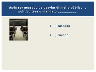 ( ) cassado
( ) caçado
Após ser acusado de desviar dinheiro público, o
político teve o mandato __________.
 